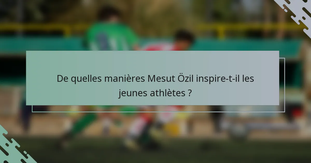 De quelles manières Mesut Özil inspire-t-il les jeunes athlètes ?