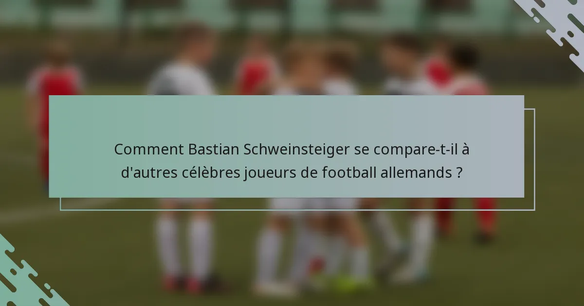 Comment Bastian Schweinsteiger se compare-t-il à d'autres célèbres joueurs de football allemands ?