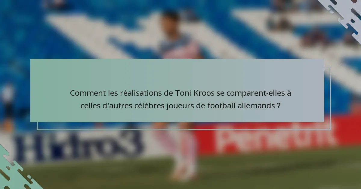Comment les réalisations de Toni Kroos se comparent-elles à celles d'autres célèbres joueurs de football allemands ?