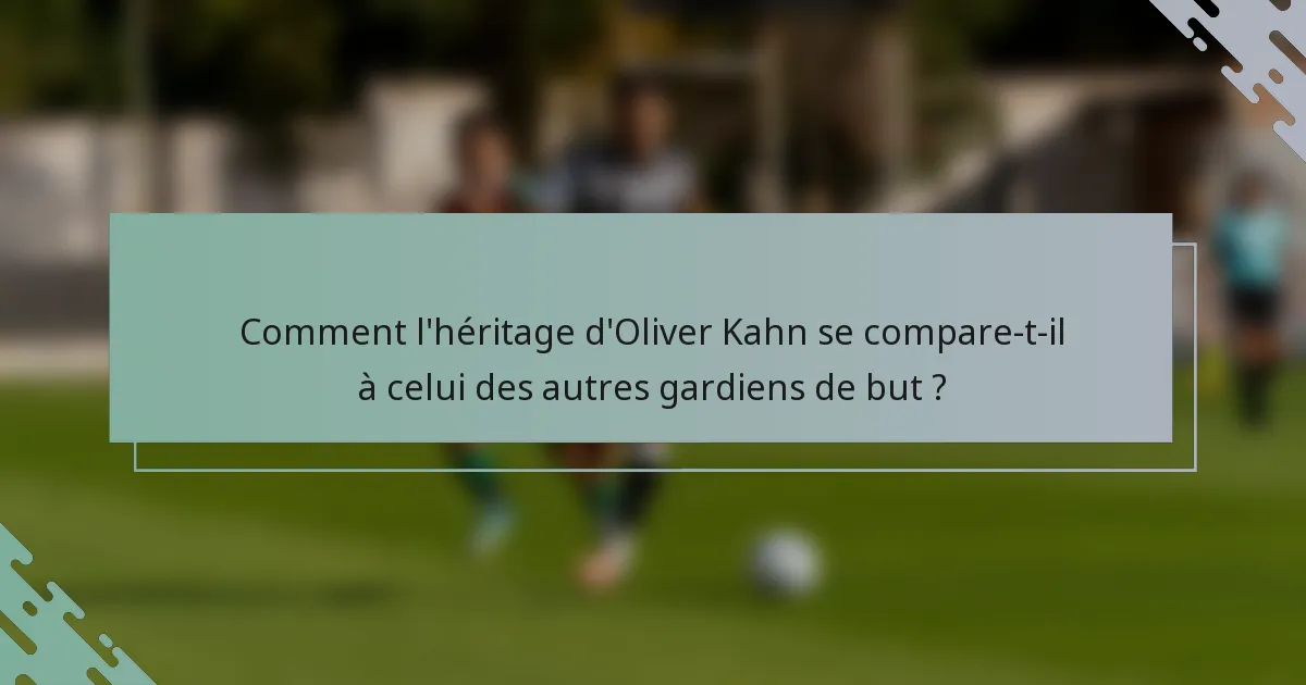 Comment l'héritage d'Oliver Kahn se compare-t-il à celui des autres gardiens de but ?