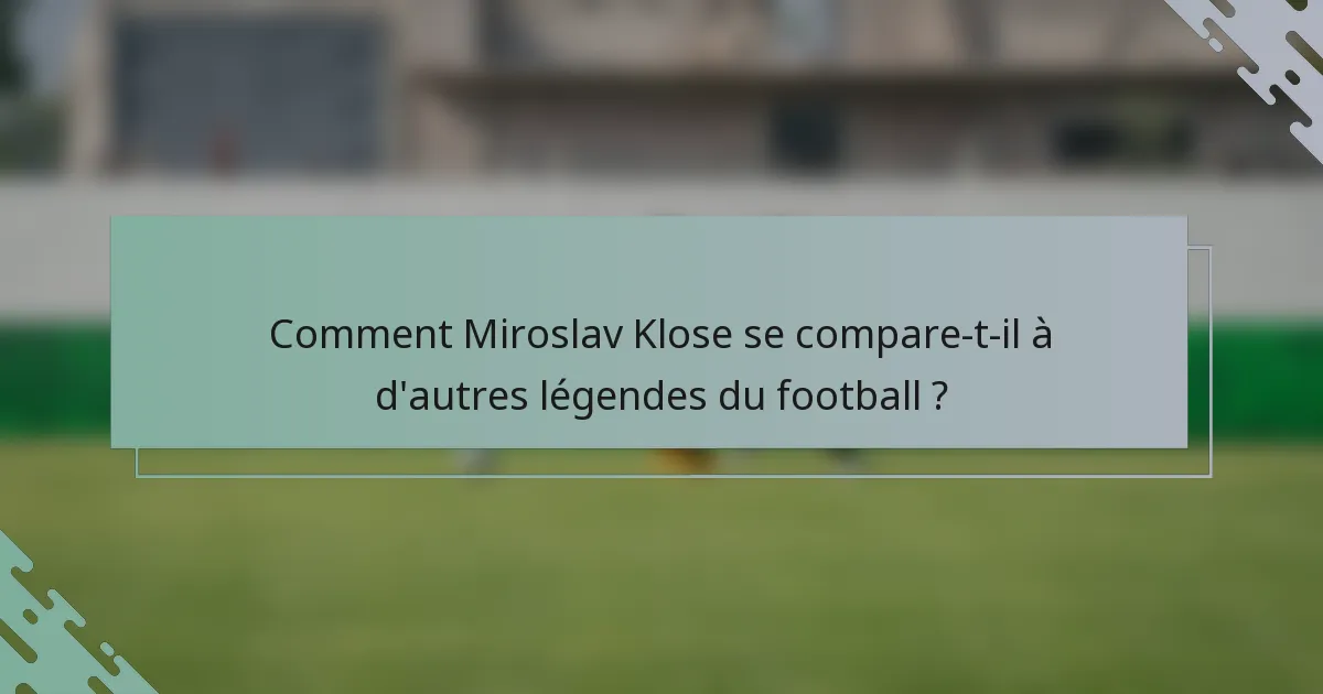 Comment Miroslav Klose se compare-t-il à d'autres légendes du football ?