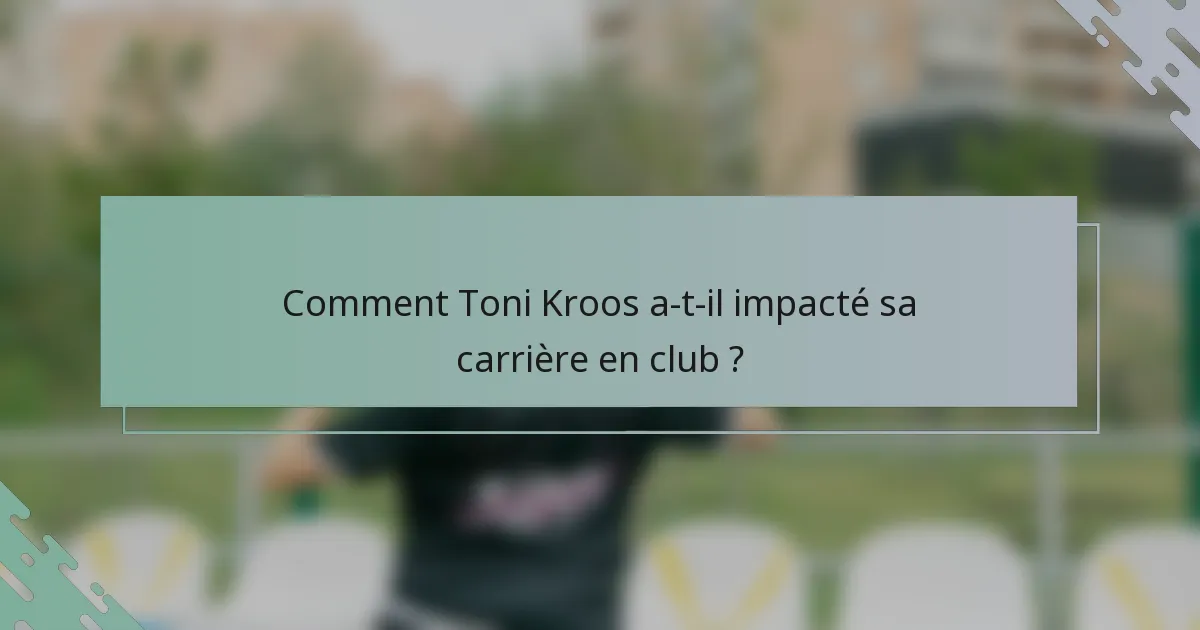 Comment Toni Kroos a-t-il impacté sa carrière en club ?
