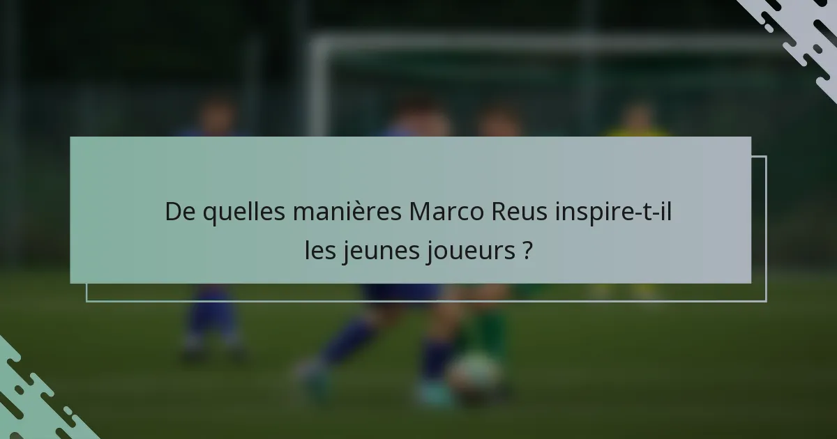 De quelles manières Marco Reus inspire-t-il les jeunes joueurs ?