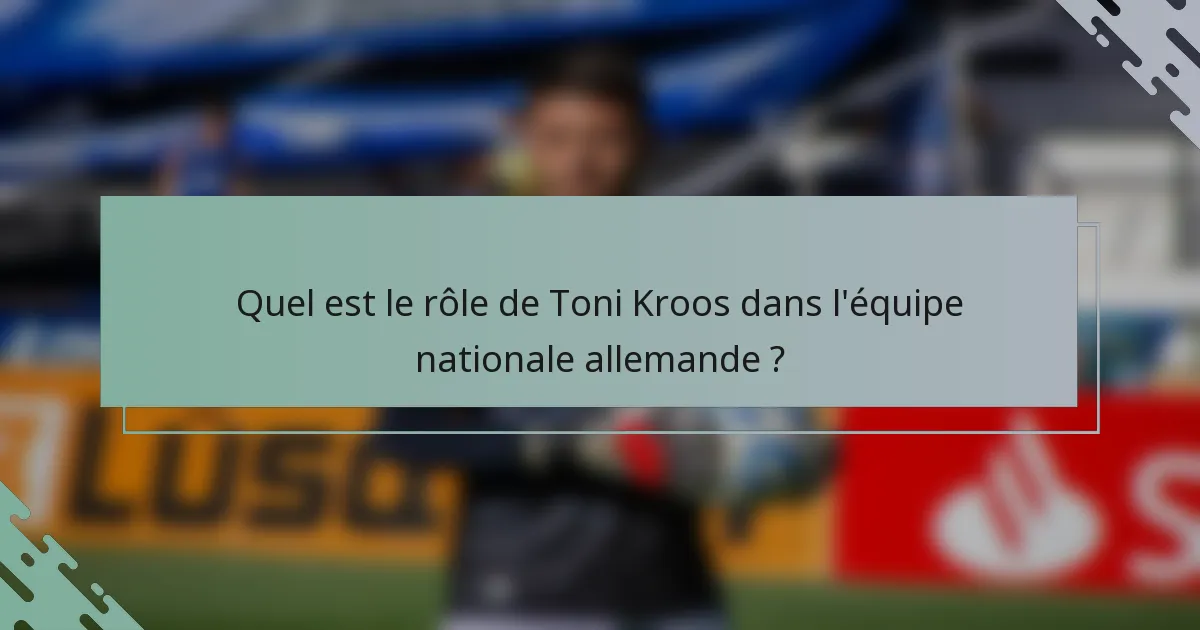 Quel est le rôle de Toni Kroos dans l'équipe nationale allemande ?