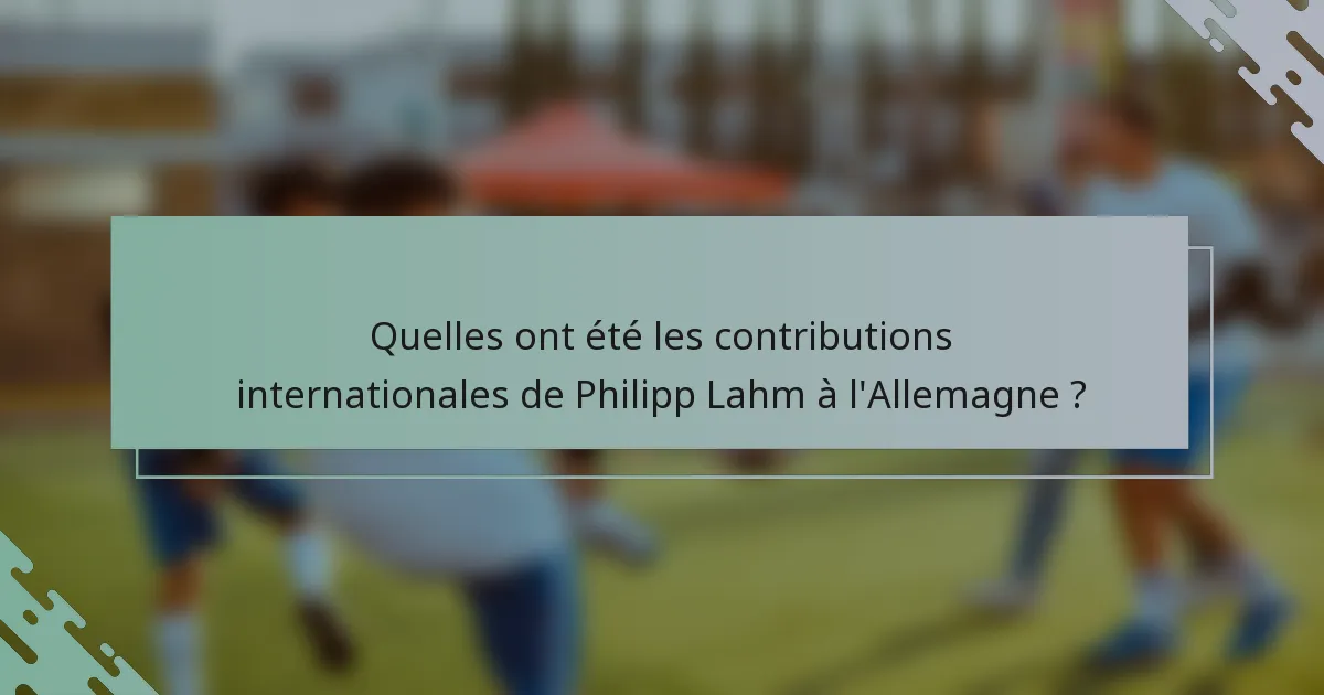 Quelles ont été les contributions internationales de Philipp Lahm à l'Allemagne ?