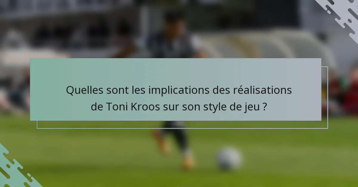 Quelles sont les implications des réalisations de Toni Kroos sur son style de jeu ?