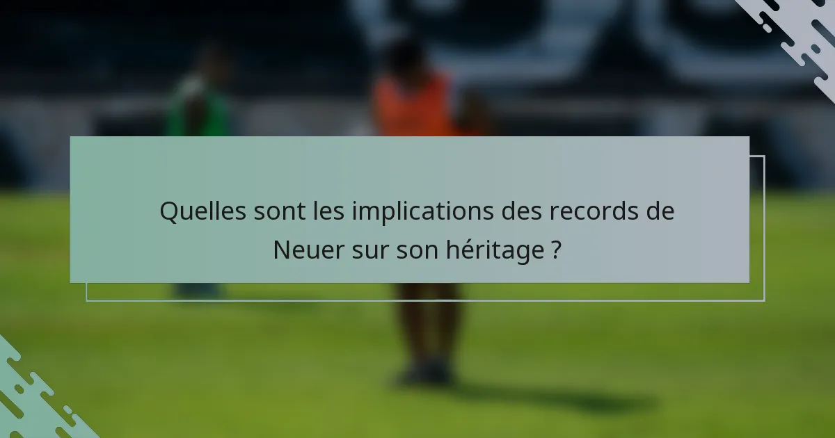 Quelles sont les implications des records de Neuer sur son héritage ?