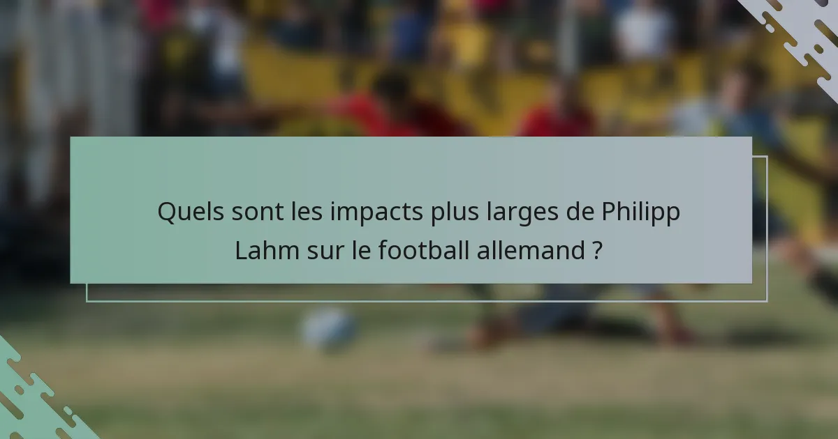 Quels sont les impacts plus larges de Philipp Lahm sur le football allemand ?