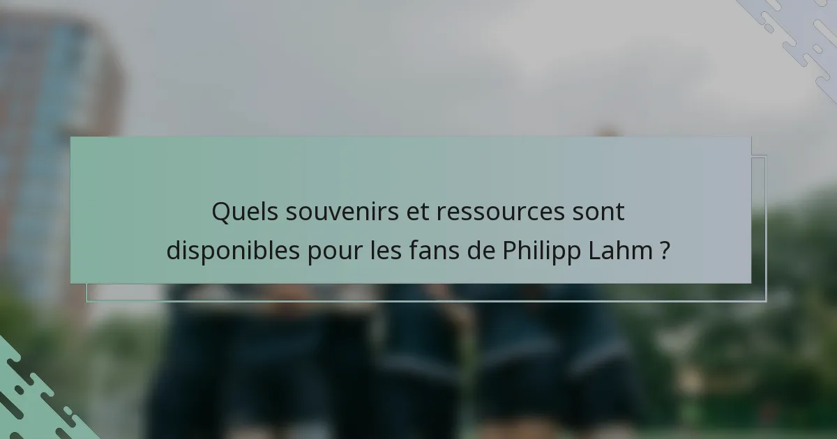 Quels souvenirs et ressources sont disponibles pour les fans de Philipp Lahm ?